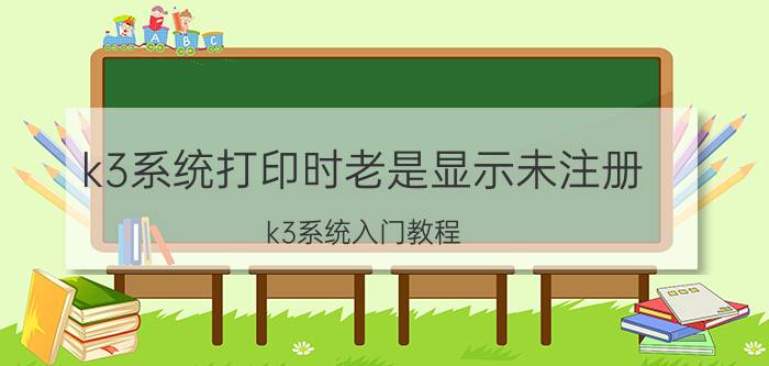 k3系统打印时老是显示未注册 k3系统入门教程？